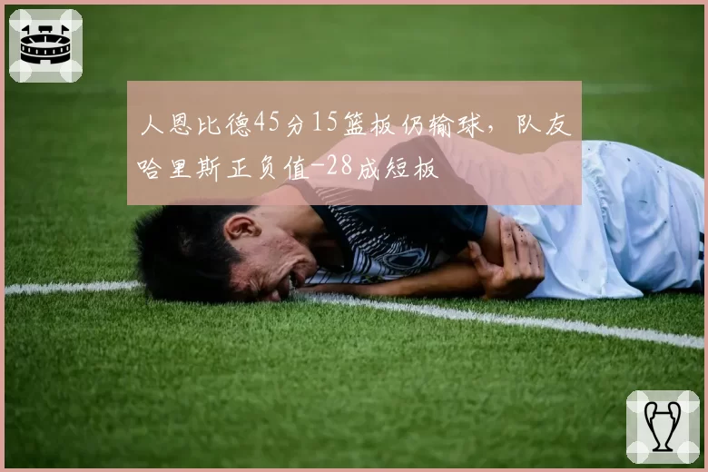 人恩比德45分15篮板仍输球，队友哈里斯正负值-28成短板