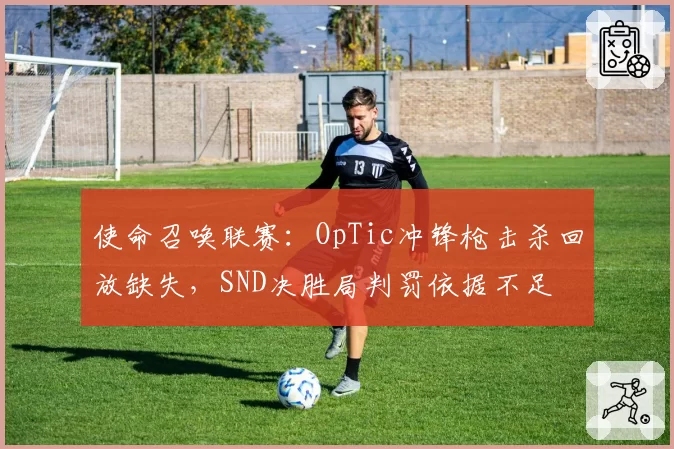 使命召唤联赛：OpTic冲锋枪击杀回放缺失，SND决胜局判罚依据不足
