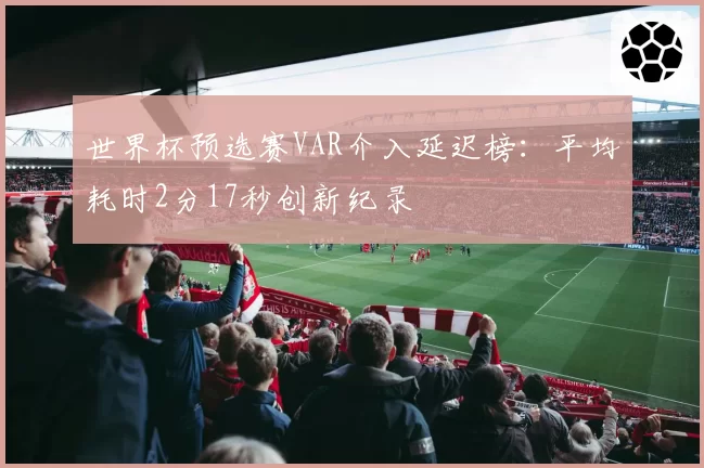 世界杯预选赛VAR介入延迟榜：平均耗时2分17秒创新纪录