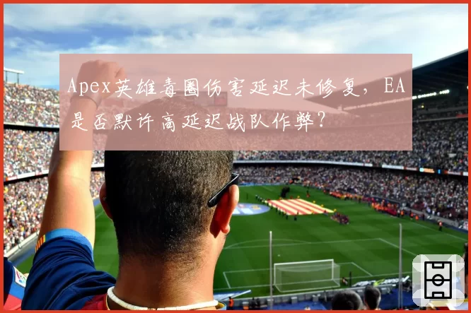 Apex英雄毒圈伤害延迟未修复,EA是否默许高延迟战队作弊?