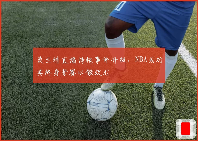 莫兰特直播持枪事件升级，NBA或对其终身禁赛以儆效尤