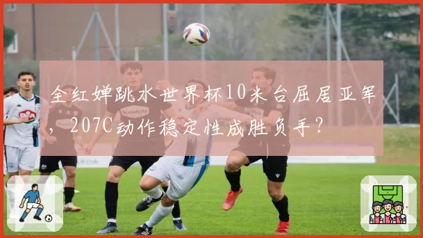 全红婵跳水世界杯10米台屈居亚军，207C动作稳定性成胜负手？
