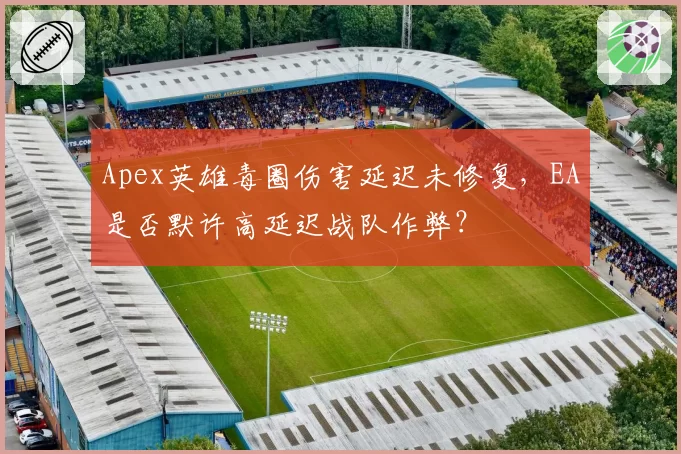 Apex英雄毒圈伤害延迟未修复,EA是否默许高延迟战队作弊?