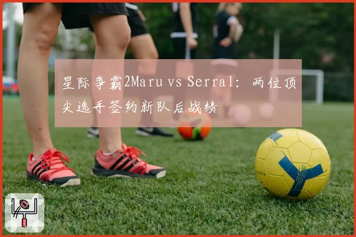 星际争霸2Maru vs Serral：两位顶尖选手签约新队后战绩