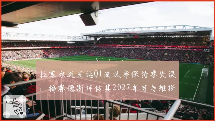 拉塞尔近五站Q1淘汰率保持零失误，梅赛德斯评估其2027年可与维斯塔潘对抗