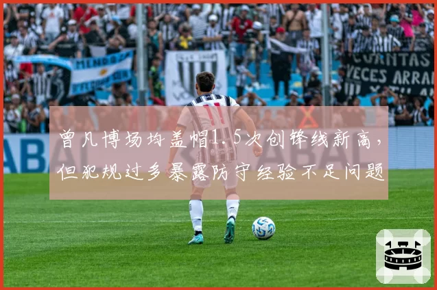 曾凡博场均盖帽1.5次创锋线新高，但犯规过多暴露防守经验不足问题