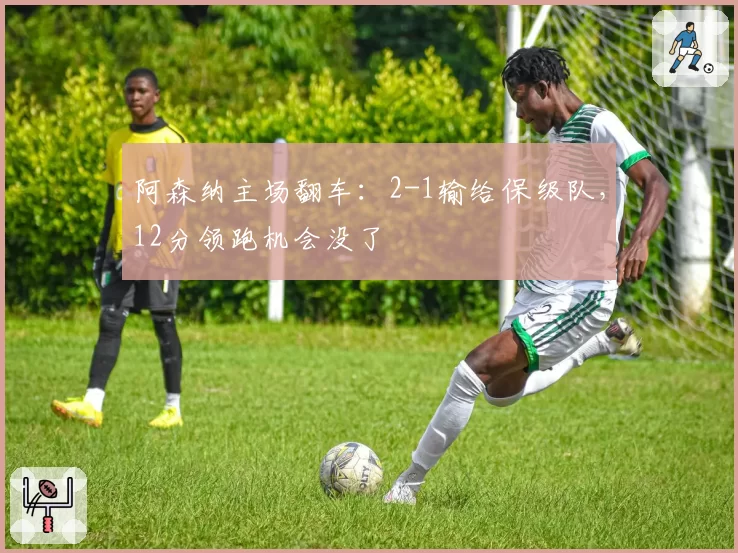 阿森纳主场翻车：2-1输给保级队，12分领跑机会没了