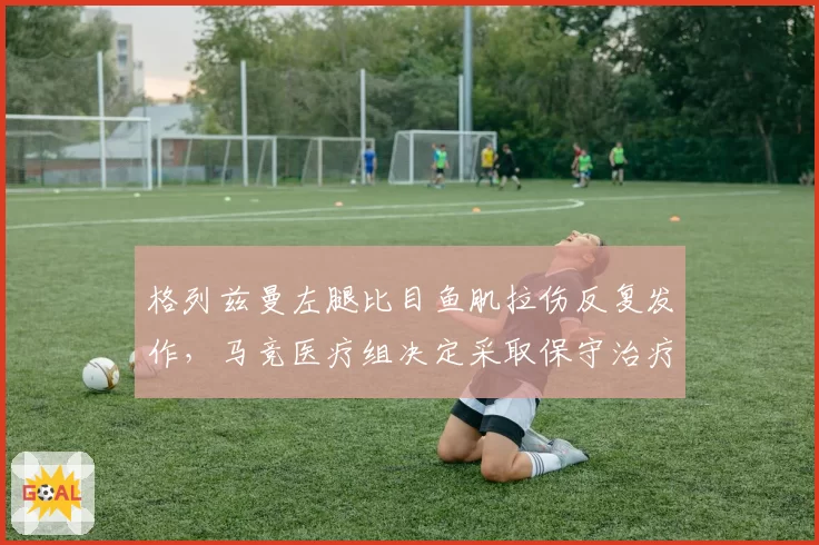 格列兹曼左腿比目鱼肌拉伤反复发作,马竞医疗组决定采取保守治疗