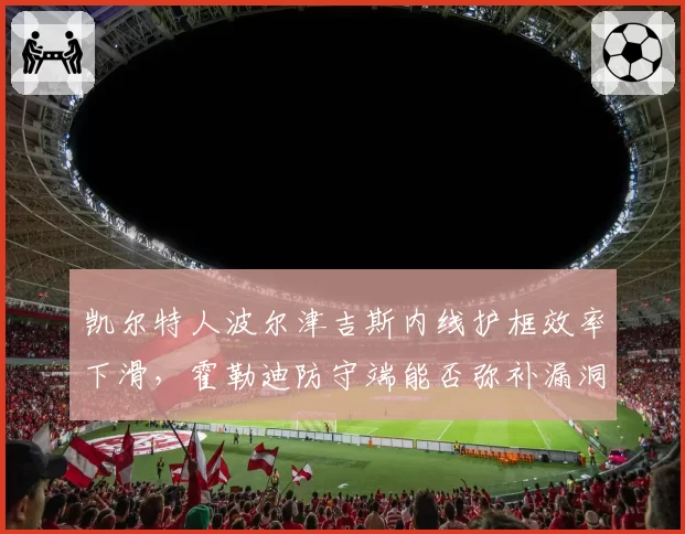 凯尔特人波尔津吉斯内线护框效率下滑,霍勒迪防守端能否弥补漏洞?